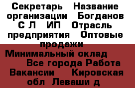 Секретарь › Название организации ­ Богданов С.Л., ИП › Отрасль предприятия ­ Оптовые продажи › Минимальный оклад ­ 14 000 - Все города Работа » Вакансии   . Кировская обл.,Леваши д.